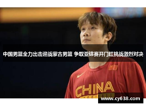 中国男篮全力出击迎战蒙古男篮 争取亚锦赛开门红挑战激烈对决