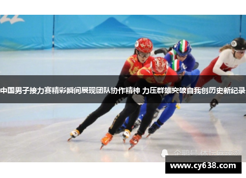 中国男子接力赛精彩瞬间展现团队协作精神 力压群雄突破自我创历史新纪录