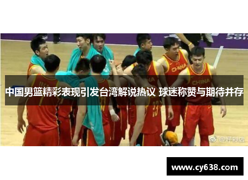 中国男篮精彩表现引发台湾解说热议 球迷称赞与期待并存