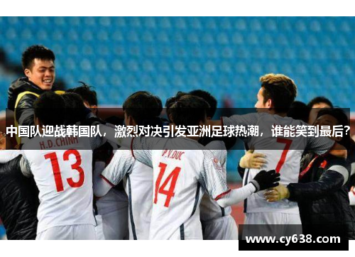 中国队迎战韩国队，激烈对决引发亚洲足球热潮，谁能笑到最后？