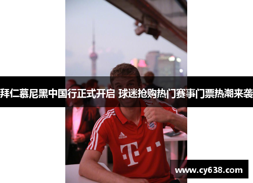 拜仁慕尼黑中国行正式开启 球迷抢购热门赛事门票热潮来袭