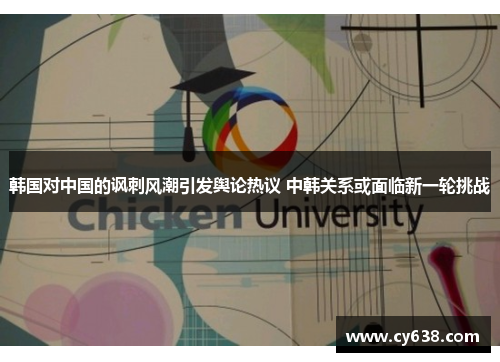 韩国对中国的讽刺风潮引发舆论热议 中韩关系或面临新一轮挑战