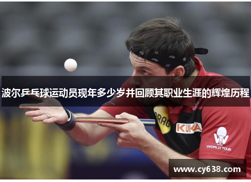 波尔乒乓球运动员现年多少岁并回顾其职业生涯的辉煌历程