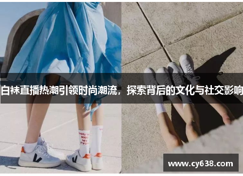 白袜直播热潮引领时尚潮流，探索背后的文化与社交影响