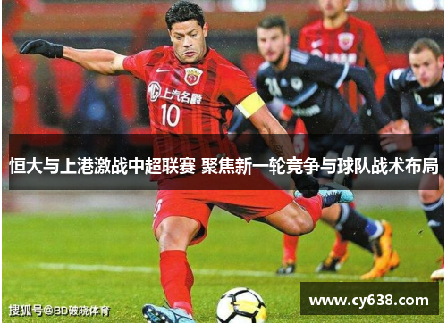 恒大与上港激战中超联赛 聚焦新一轮竞争与球队战术布局